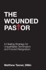 The Wounded Pastor: A Healing Strategy for Unjustifiable Termination and Forced Resignation By Matthew Tanner Cover Image