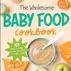 The Wholesome Baby Food Cookbook: 101 Easy-to-Make Purees, Smoothies & Finger Foods By Lisa Dauphin Cover Image