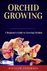 Orchid Growing: A Beginner's Guide to Growing Orchids By William Anderson Cover Image