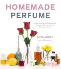 Homemade Perfume: Create Exquisite, Naturally Scented Products to Fill Your Life with Botanical Aromas By Anya McCoy Cover Image