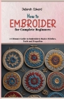How to Embroider for Complete Beginners: A Ultimate Guide to Embroidery Basics Stitches, Tools and Prepation Cover Image