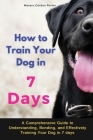 How to Train Your Dog in 7 Days-A Comprehensive Guide to Understanding, Bonding, and Effectively Training Your Dog in 7 days: Includes Case Studies an Cover Image