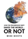 How the Progressive Party Saves the World... or Not By Mike Boots Cover Image