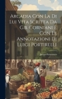 Arcadia Con La Di Lui Vita Scritta Da G.b. Corniani E Con Le Annotazioni Di Luigi Portirelli By Jacopo Sannazaro Cover Image