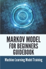Markov Model For Beginners Guidebook: Machine Learning Model Training: Techniques To Evaluate Markov Model Cover Image