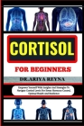 Cortisol for Beginners: Empower Yourself With Insights And Strategies To Navigate Cortisol Levels For Stress Hormone Control, Optimal Health A Cover Image