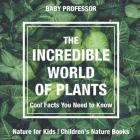 The Incredible World of Plants - Cool Facts You Need to Know - Nature for Kids Children's Nature Books By Baby Professor Cover Image