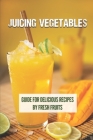Juicing Vegetables: Guide For Delicious Recipes By Fresh Fruits: Vegetable Benefits By Lane Jurgenson Cover Image