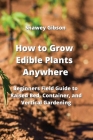 How to Grow Edible Plants Anywhere: Beginners Field Guide to Raised Bed, Container, and Vertical Gardening Cover Image