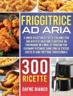 Friggitrice ad Aria: L'Unico Ricettario Tutto Italiano con 300 Ricette Salutari e Gustose da Preparare in 5 min. 21 Trucchi per Cucinare Pi By Dafne Bianco Cover Image