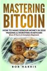 Mastering Bitcoin: How To Make Serious Money In 2018 Trading & Investing In Bitcoin By Bob Harris Cover Image