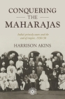 Conquering the Maharajas: India's Princely States and the End of Empire, 1930-50 (Studies in Imperialism #211) By Harrison Akins Cover Image
