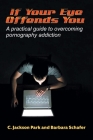 If Your Eye Offends You: A practical guide to overcoming pornography addiction By C. Jackson Park, Barbara Schafer Cover Image