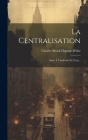 La Centralisation: Suite À L'individu Et L'état... By Charles Brook DuPont-White Cover Image