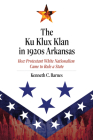 The Ku Klux Klan in 1920s Arkansas: How Protestant White Nationalism Came to Rule a State By Kenneth C. Barnes Cover Image