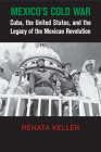 Mexico's Cold War: Cuba, the United States, and the Legacy of the Mexican Revolution (Cambridge Studies in Us Foreign Relations) By Renata Keller Cover Image