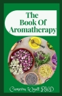 The Book Of Aromatherapy: The Perfect Guide To Blending Essential Oils And Crafting Remedies For Body And Soul Cover Image