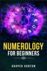 Numerology for Beginners: Learn How to Use Numerology, Astrology, Numbers, and Tarot to Take Charge of Your Life and Create the One You Deserve By Harper Horton Cover Image