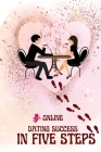 Online Dating Success in Five Steps: Practical Steps for Having Memorable Dates for Women and Men in the How to Succeed at Online Dating Guide Cover Image