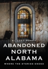 Abandoned North Alabama: Where the Stories Ended By Robert Posey Cover Image