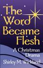 The Word Became Flesh: A Christmas Drama By Shirley M. Wickland Cover Image