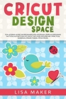 Cricut Design Space: The Ultimate Guide for Beginners and Advanced Users in Mastering the Tools & Functions of Cricut, Includes Explore Air By Lisa Maker Cover Image