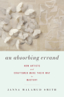 An Absorbing Errand: How Artists and Craftsmen Make Their Way to Mastery By Janna Malamud Smith Cover Image