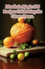 Mandarin Magic: 100 Recipes Celebrating the Citrus Queen. By Culinary Carousel Wada Cover Image