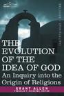 The Evolution of the Idea of God: An Inquiry Into the Origin of Religions By Grant Allen, Franklin T. Richards (Editor) Cover Image