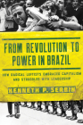 From Revolution to Power in Brazil: How Radical Leftists Embraced Capitalism and Struggled with Leadership By Kenneth P. Serbin Cover Image