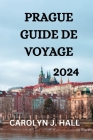 Prague Guide de Voyage 2024: Tout Ce Que Vous Devez Savoir, Faire Et Voir À Prague By Garland Lapresse (Translator), Carolyn J. Hall Cover Image