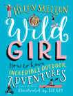 Wild Girl: How to Have Incredible Outdoor Adventures By Helen Skelton, Liz Kay (Illustrator) Cover Image