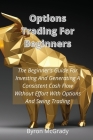 Options Trading For Beginners: The Beginner's Guide For Investing And Generating A Consistent Cash Flow Without Effort With Options And Swing Trading Cover Image