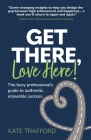 Get There, Love Here!: The busy professional's guide to authentic, enjoyable success By Kate Trafford Cover Image