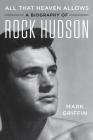 All That Heaven Allows: A Biography of Rock Hudson By Mark Griffin Cover Image