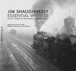 Jim Shaughnessy Essential Witness: Sixty Years of Railroad Photography Cover Image