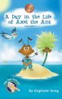 A Day in the Life of Axel the Ant By Engineer Greg Cover Image