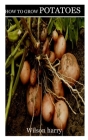 How to Grow Potatoes: Complete guide to growing of potatoes and setting up the planting sit By Wilson Harry Cover Image