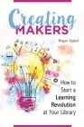 Creating Makers: How to Start a Learning Revolution at Your Library By Megan Egbert Cover Image