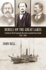 Rebels on the Great Lakes: Confederate Naval Commando Operations Launched from Canada, 1863-1864 By John Bell Cover Image