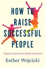 How To Raise Successful People: Simple Lessons for Radical Results By Esther Wojcicki Cover Image