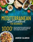 The Mediterranean Diet Cookbook for Beginners: 1000+ Quick, Easy and Delicious Everyday Recipes That Anyone Can Cook. 21-Day Smart Kickstart Meal Plan Cover Image