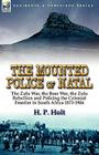 The Mounted Police of Natal: The Zulu War, the Boer War, the Zulu Rebellion and Policing the Colonial Frontier in South Africa 1873-1906 By H. P. Holt Cover Image