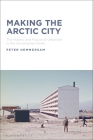 Making the Arctic City: The History and Future of Urbanism in the Circumpolar North By Peter Hemmersam Cover Image