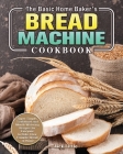 The Basic Home Baker's Bread Machine Cookbook: Super Simple, Traditional and Mouth-Watering Recipes for Everyone to Bake Their Favorite Bread at Home By Jack Little Cover Image