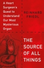 The Source of All Things: A Heart Surgeon's Quest to Understand Our Most Mysterious Organ By Reinhard Friedl, Shirley Michaela Seul (Contributions by) Cover Image