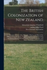 The British Colonization of New Zealand: Being an Account of the Principles, Objects, and Plans of the New Zealand Association, Together With Particul By Edward Jerningham 1820-1879 Wakefield, John Author Ward (Created by), New Zealand Association (Created by) Cover Image