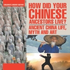 How Did Your Chinese Ancestors Live? Ancient China Life, Myth and Art Children's Ancient History By Baby Professor Cover Image
