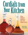 Cordials from Your Kitchen: Easy, Elegant Liqueurs You Can Make & Give By Rich Gulling, Pattie Vargas Cover Image