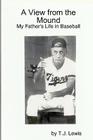 A View from the Mound; My Father's Life in Baseball By T. J. Lewis Cover Image